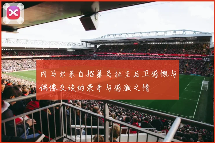 内马尔亲自招募乌拉圭后卫感慨与偶像交谈的荣幸与感激之情