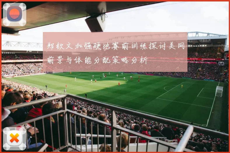 郑钦文加强硬地赛前训练探讨美网前景与体能分配策略分析