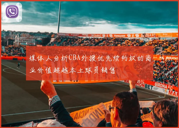 媒体人分析CBA外援优先续约权的商业价值超越本土球员销售