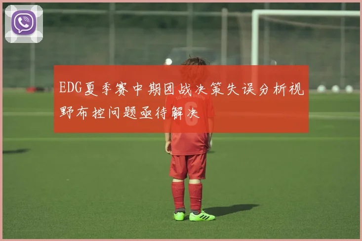 EDG夏季赛中期团战决策失误分析视野布控问题亟待解决