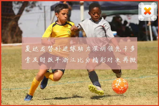 夏达龙替补进球助力深圳领先卡多索及时扳平浙江比分精彩对决再掀高潮