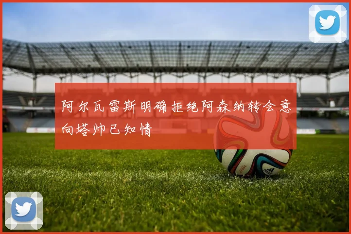 阿尔瓦雷斯明确拒绝阿森纳转会意向塔帅已知情